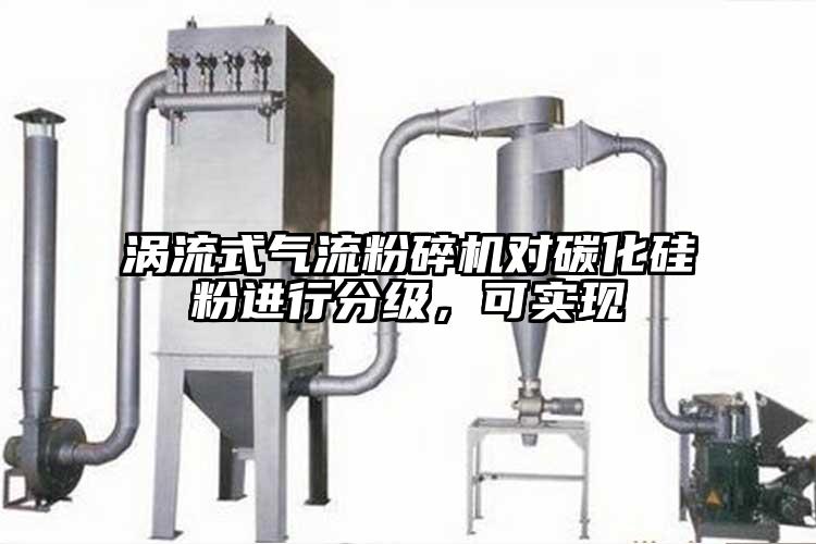 渦流式氣流粉碎機對碳化硅粉進行分級,可實現