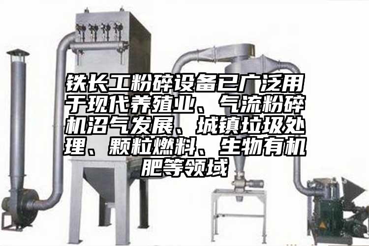 鐵長工粉碎設備已廣泛用于現(xiàn)代養(yǎng)殖業(yè)、氣流粉碎機沼氣發(fā)展、城鎮(zhèn)垃圾處理、顆粒燃料、生物有機肥等領域