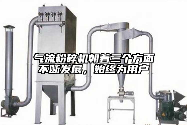 氣流粉碎機(jī)朝著三個(gè)方面不斷發(fā)展，始終為用戶